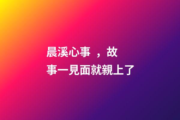 晨溪心事，故事一見面就親上了-第1張-觀點-玄機派